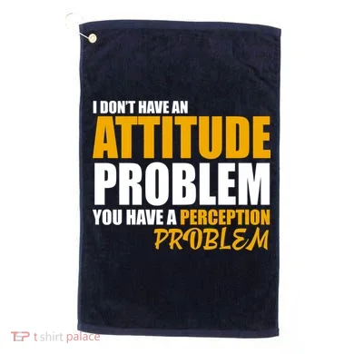 I Don't Have An Attitude Problem You Have A Perception Problem Golf Towel