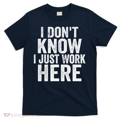 I Dont Know I Just Work Here Funny Working Quotes Sarcastic T-Shirt