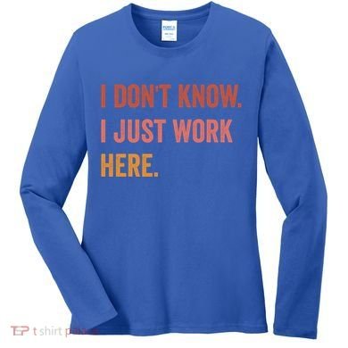 I DonT Know I Just Work Here Funny Work Sarcastic Gift Women's Long Sleeve Shirt