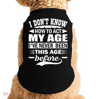 I Don't Know How To Act My Age I've Never This Old Before Doggie Tank