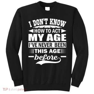I Don't Know How To Act My Age I've Never This Old Before Sweatshirt