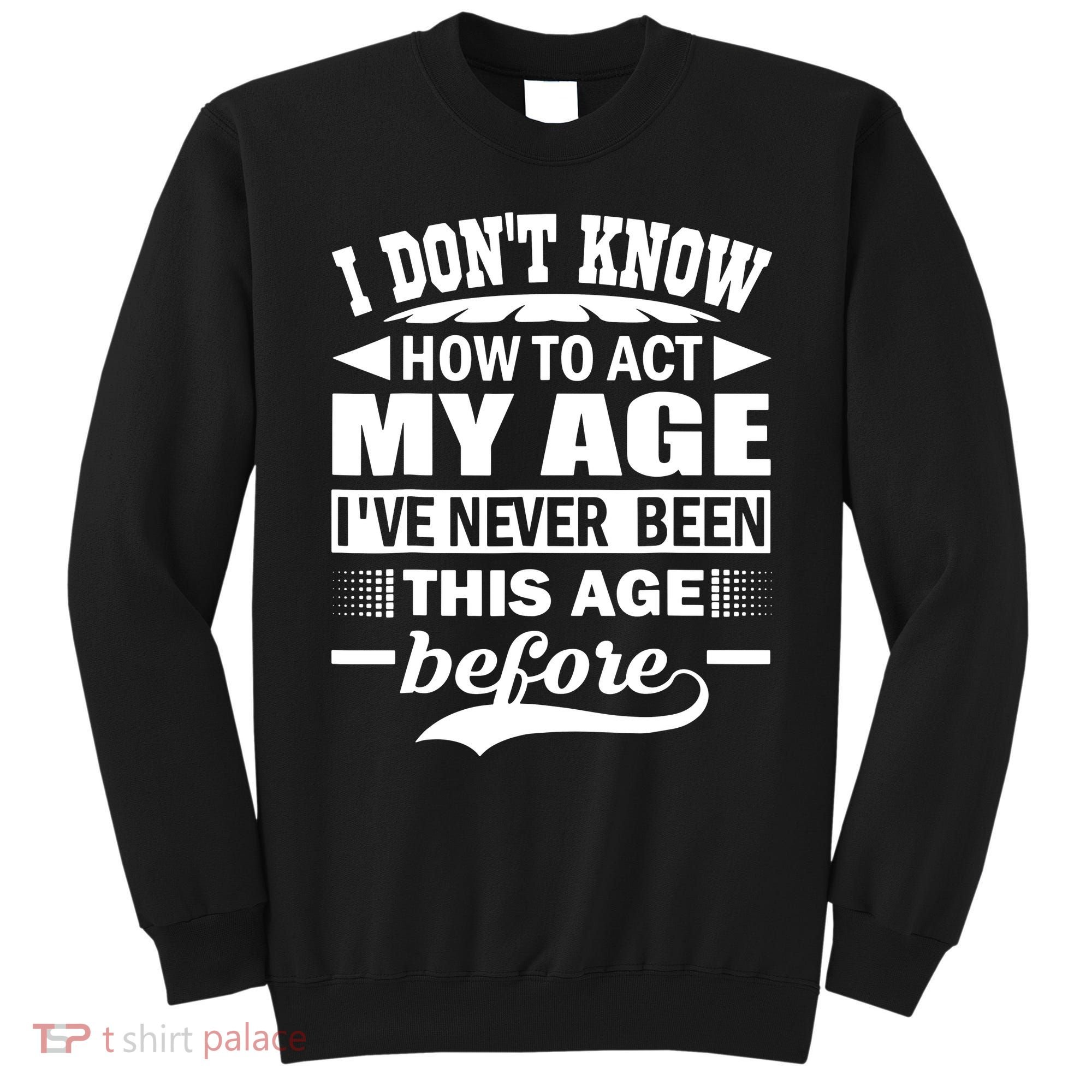 I Don't Know How To Act My Age I've Never This Old Before Sweatshirt