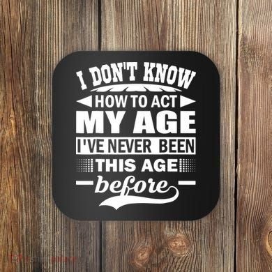 I Don't Know How To Act My Age I've Never This Old Before Coaster