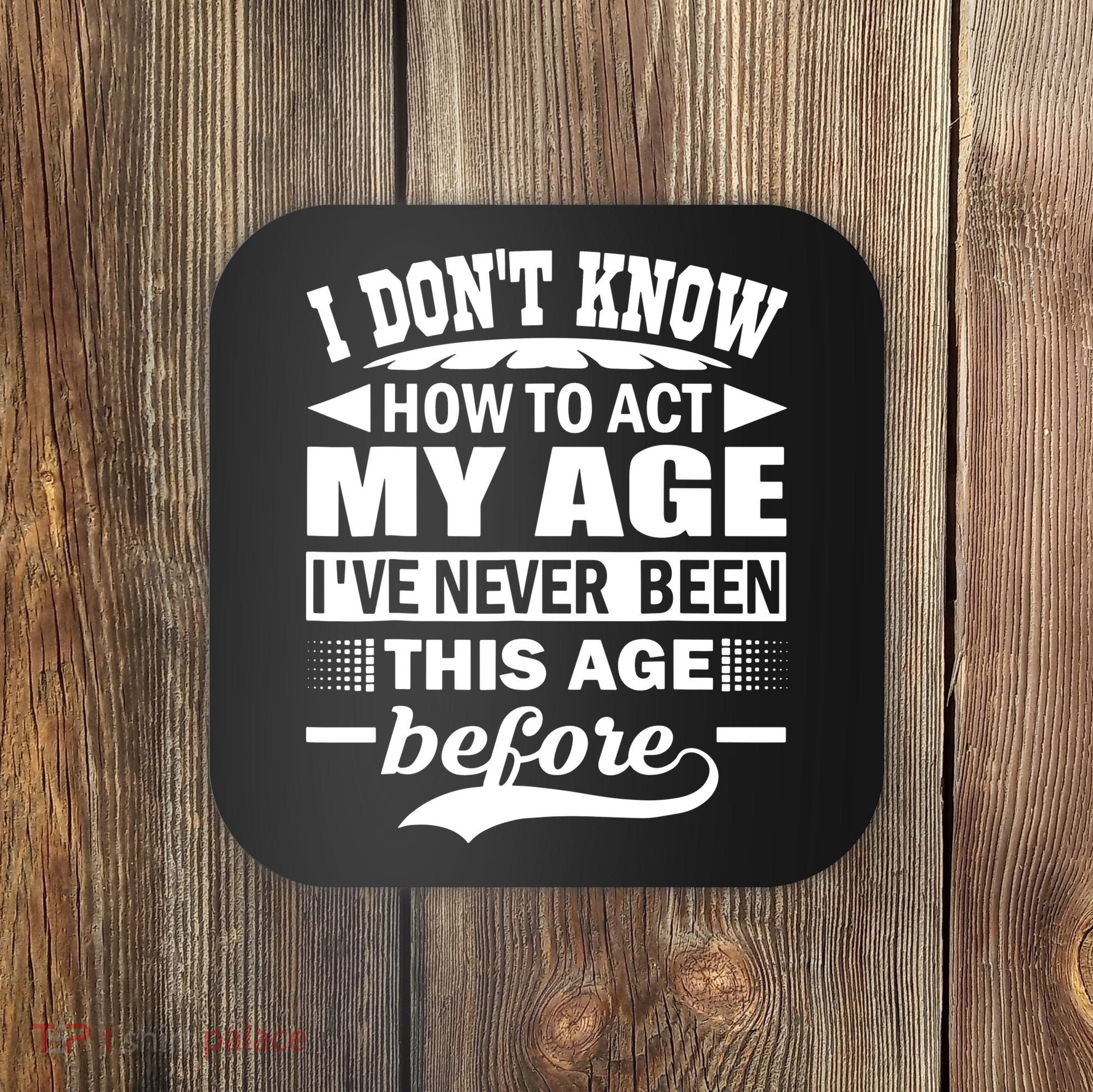 I Don't Know How To Act My Age I've Never This Old Before Coaster