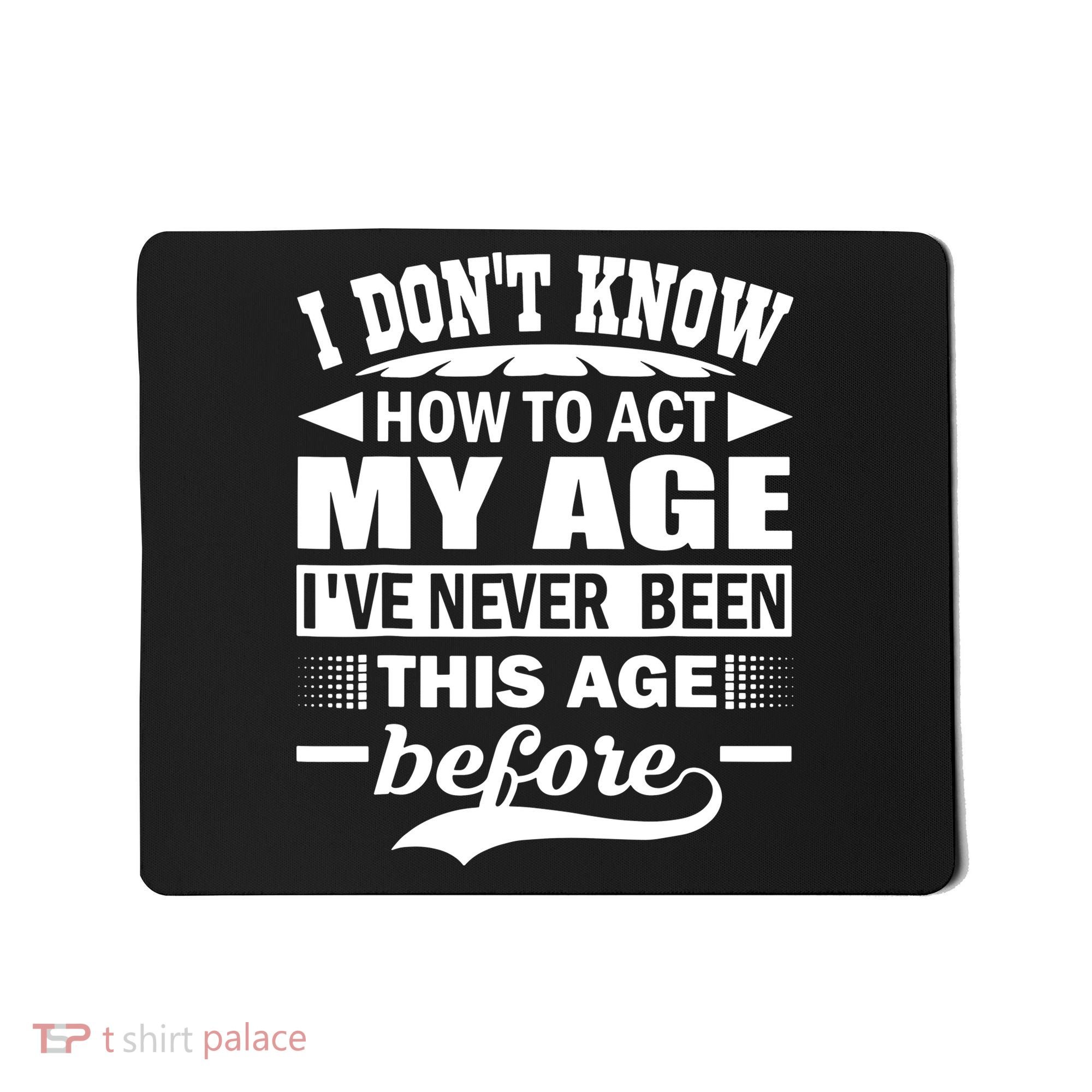 I Don't Know How To Act My Age I've Never This Old Before Mousepad