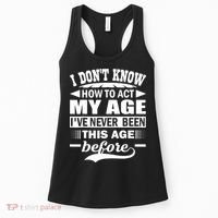 I Don't Know How To Act My Age I've Never This Old Before Women's Tank Top thumb 0