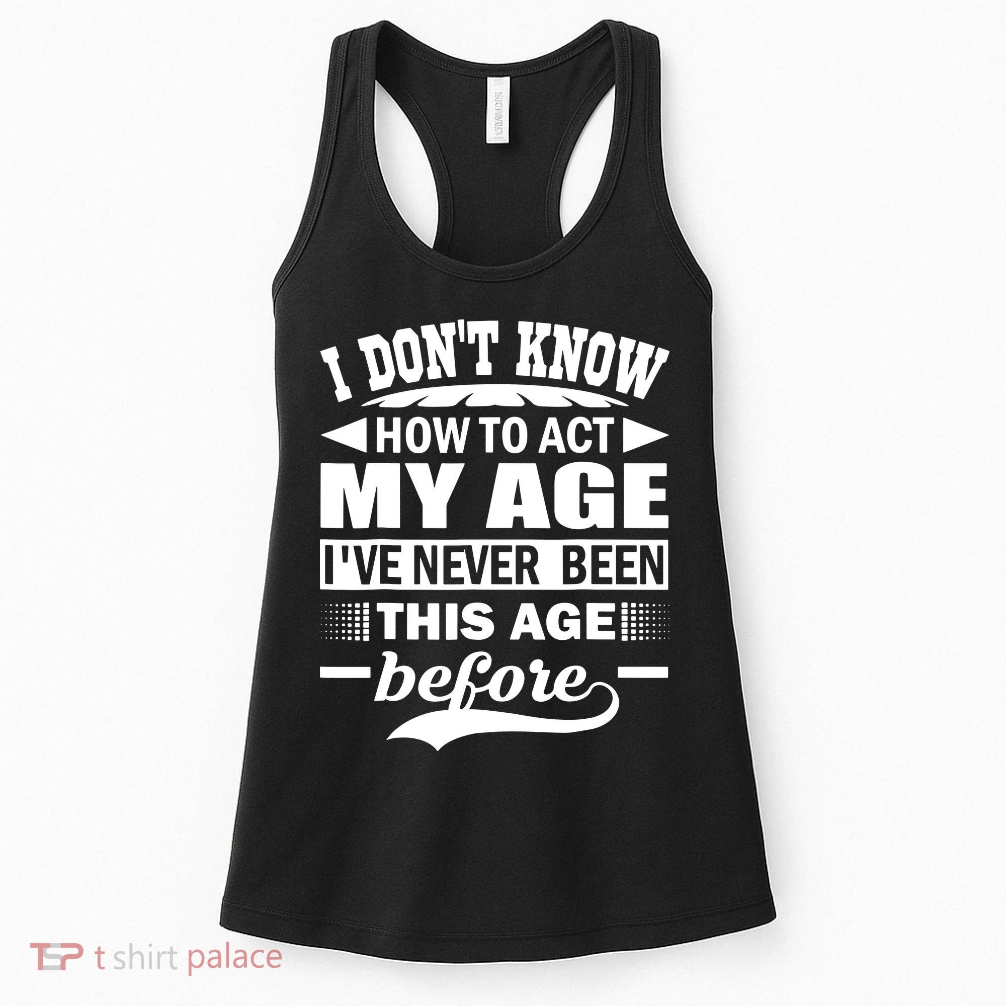 I Don't Know How To Act My Age I've Never This Old Before Women's Tank Top