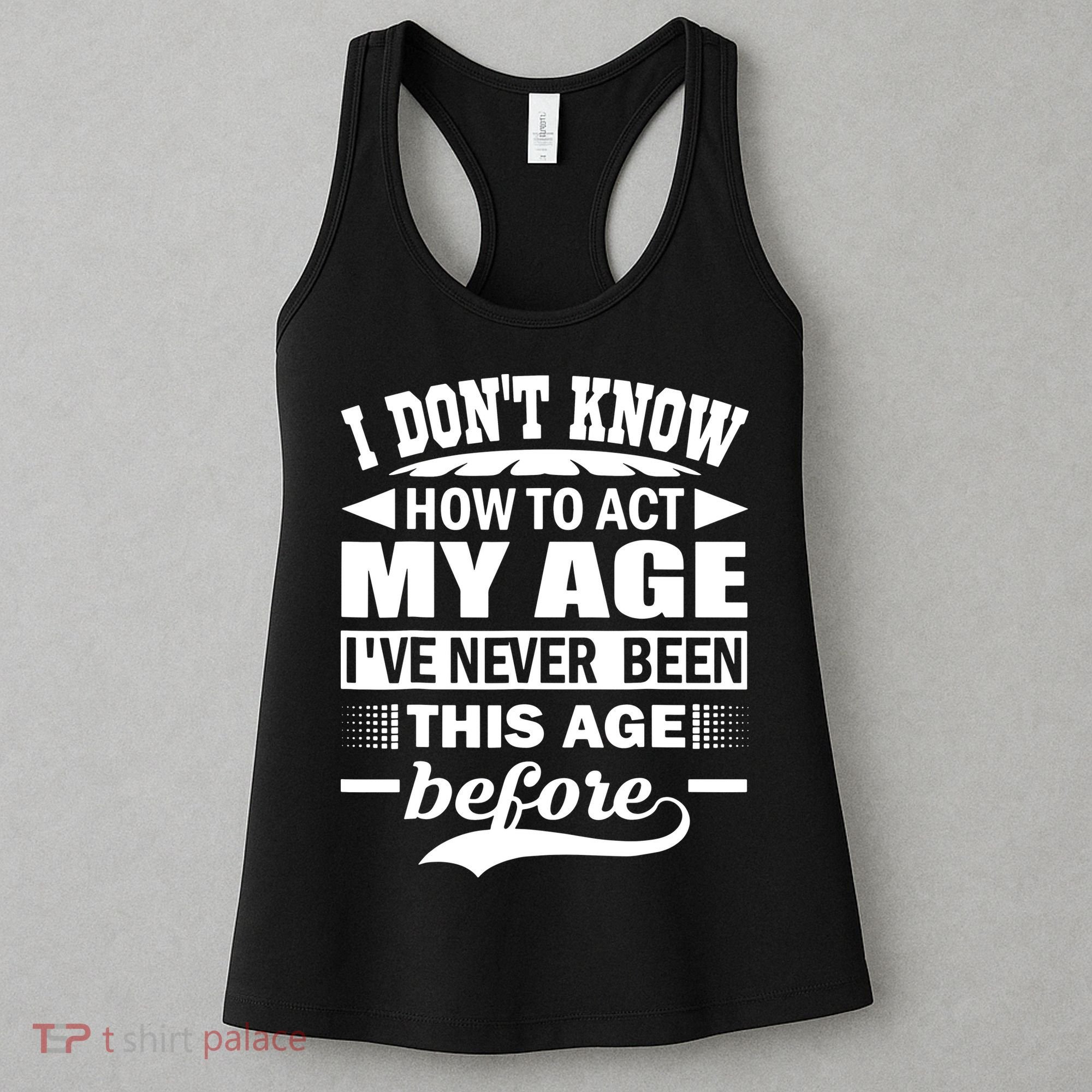 I Don't Know How To Act My Age I've Never This Old Before Women's Tank Top