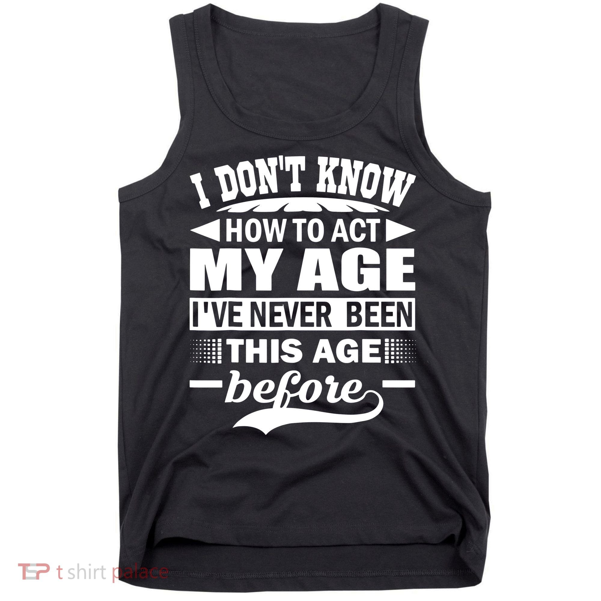 I Don't Know How To Act My Age I've Never This Old Before Tank Top