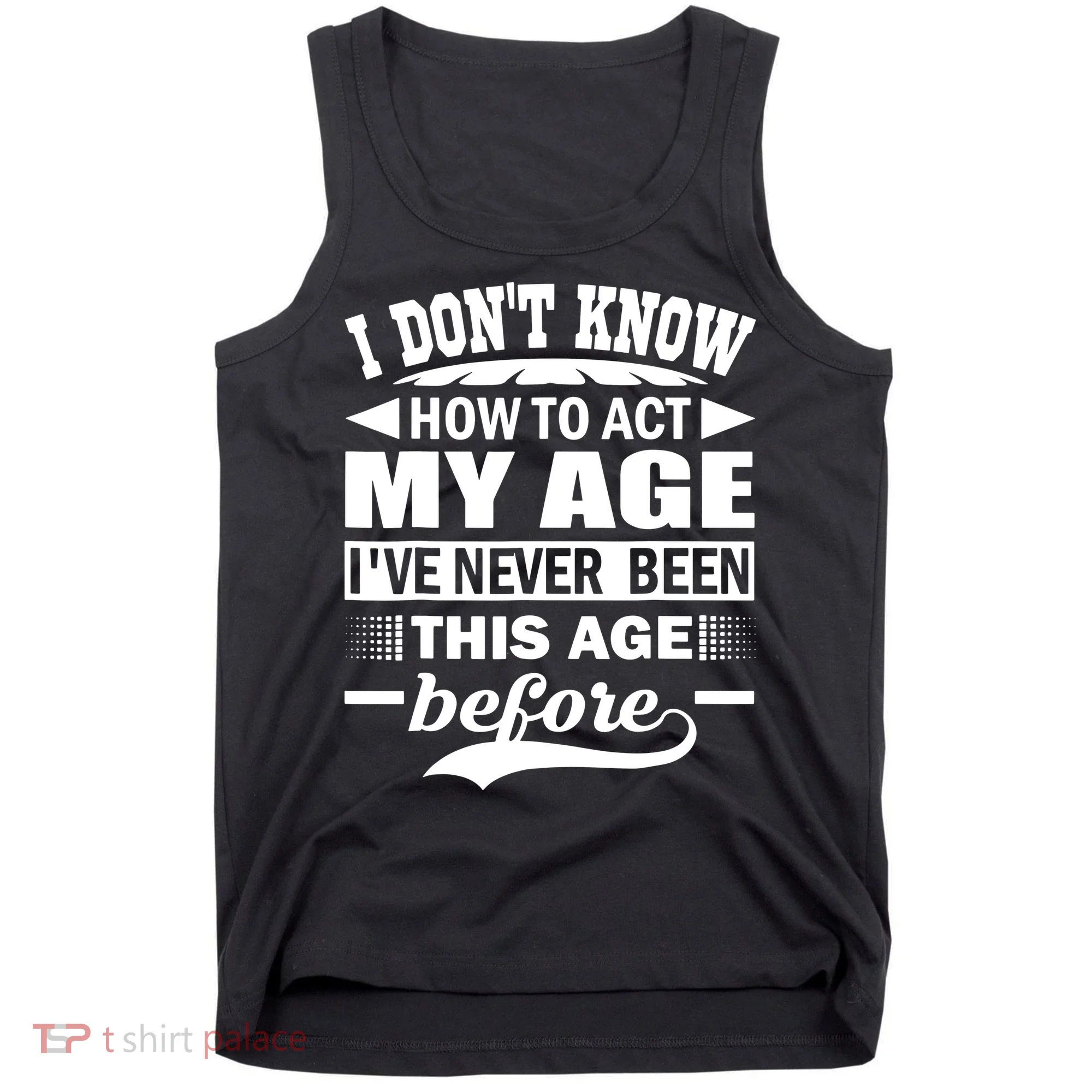 I Don't Know How To Act My Age I've Never This Old Before Tank Top