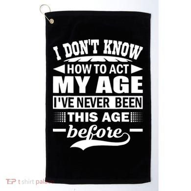 I Don't Know How To Act My Age I've Never This Old Before Golf Towel