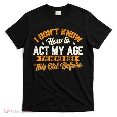I Dont Know How To Act My Age Ive Never Been This Old Before T-Shirt