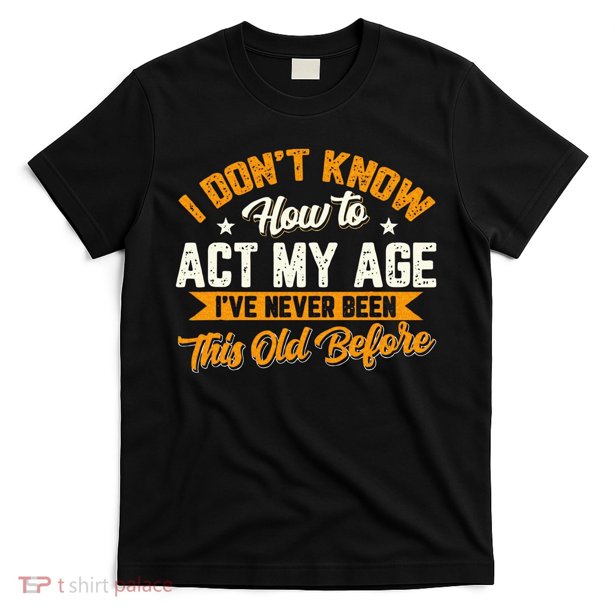 I Dont Know How To Act My Age Ive Never Been This Old Before T-Shirt
