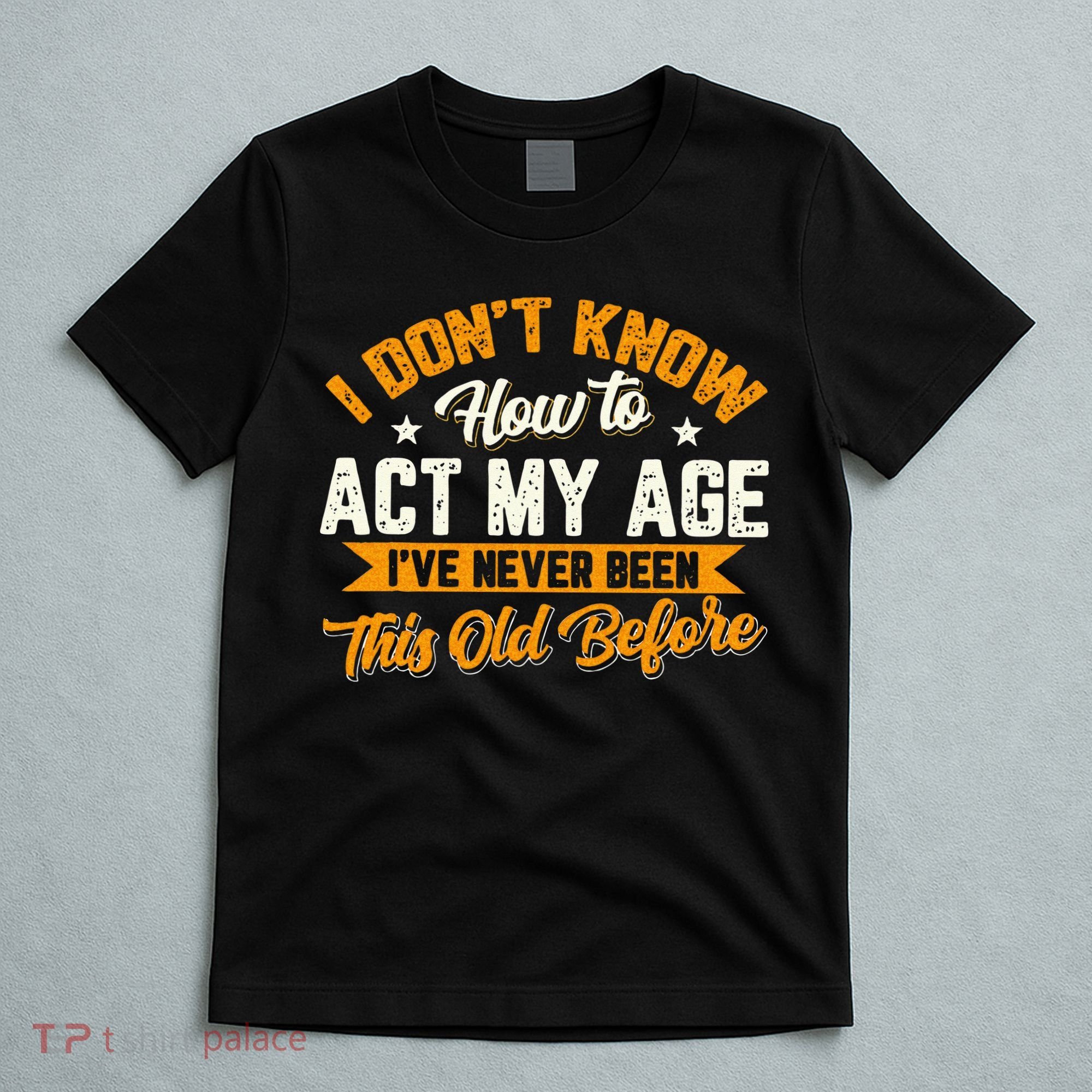 I Dont Know How To Act My Age Ive Never Been This Old Before T-Shirt
