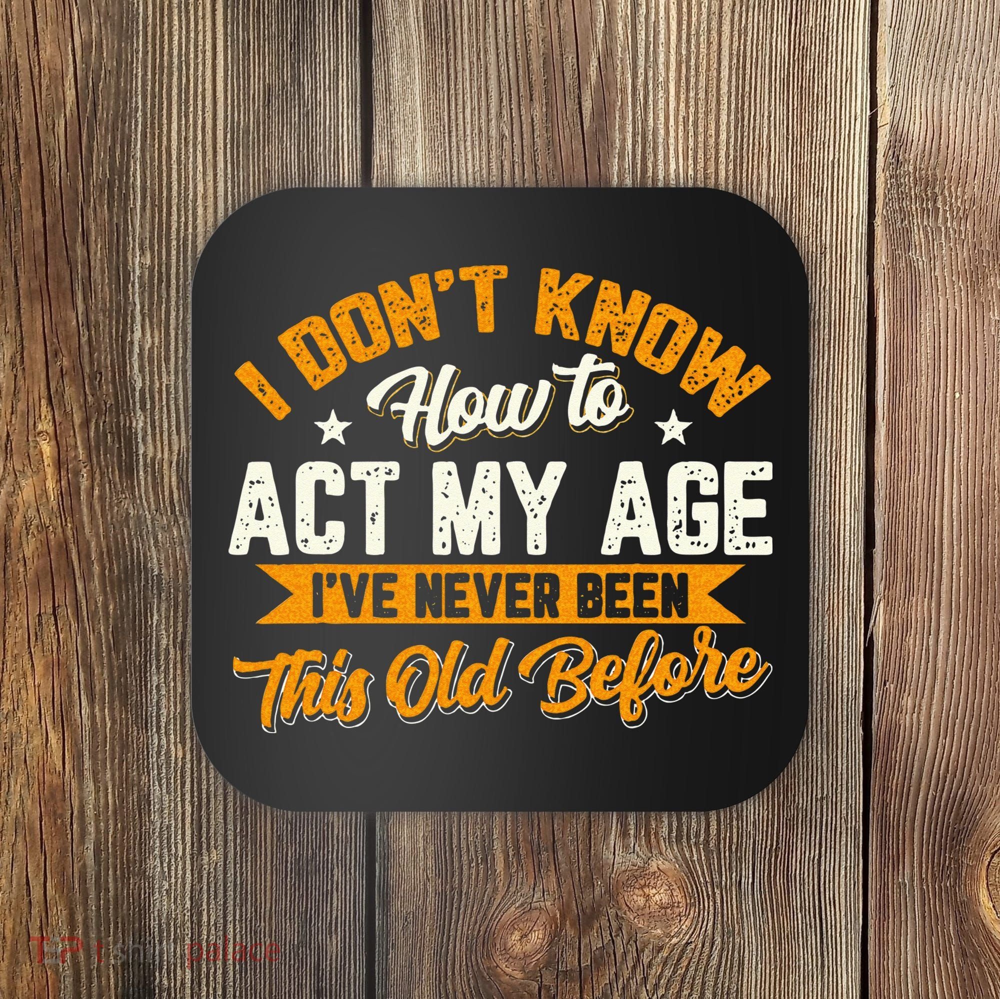 I Dont Know How To Act My Age Ive Never Been This Old Before Coaster