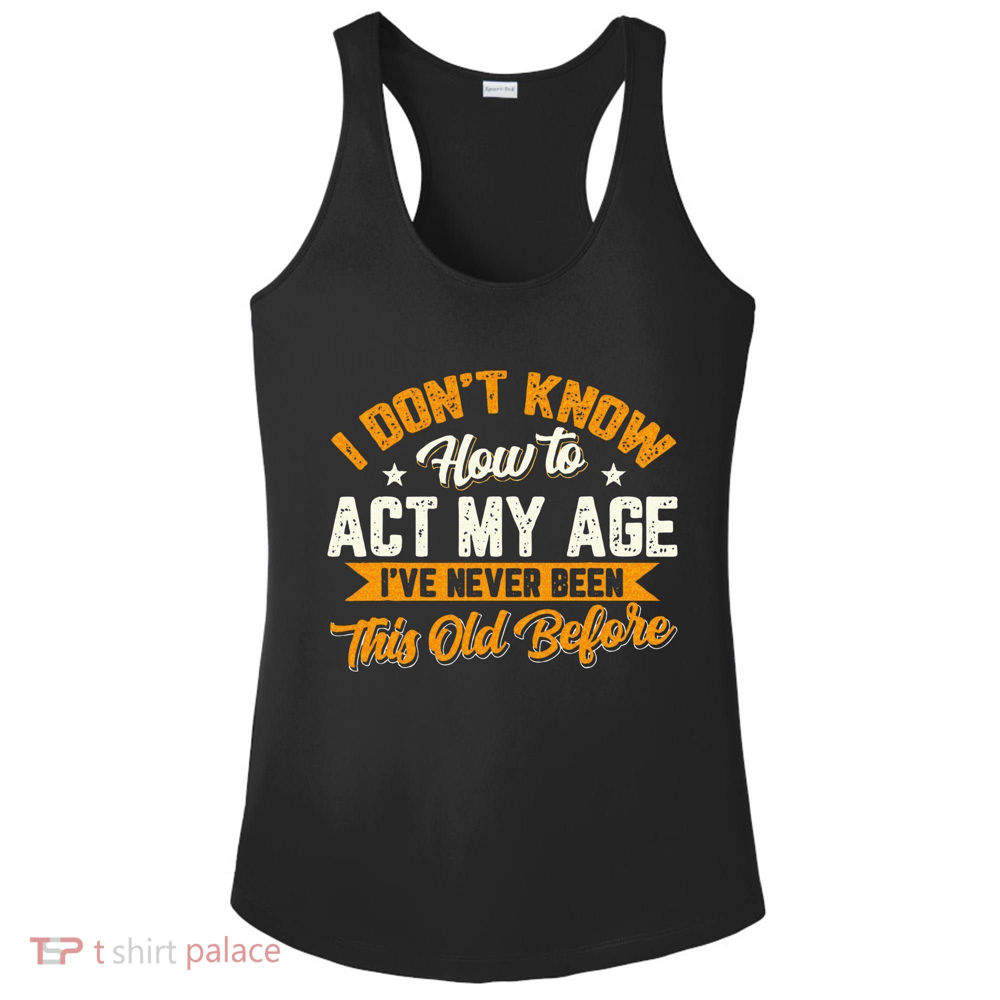 I Dont Know How To Act My Age Ive Never Been This Old Before Ladies PosiCharge Competitor Racerback Tank