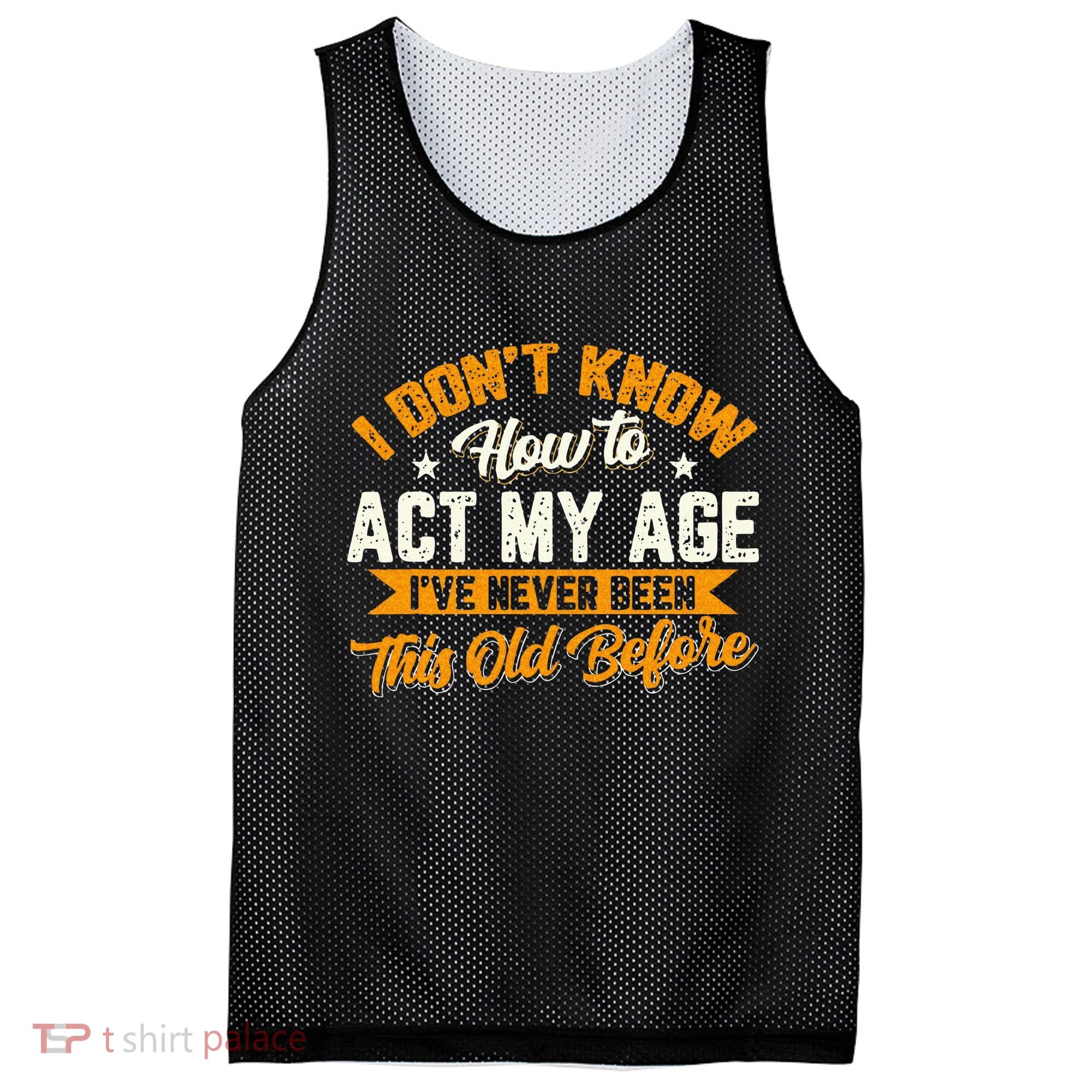 I Dont Know How To Act My Age Ive Never Been This Old Before Mesh Reversible Basketball Jersey Tank