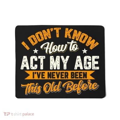 I Dont Know How To Act My Age Ive Never Been This Old Before Mousepad
