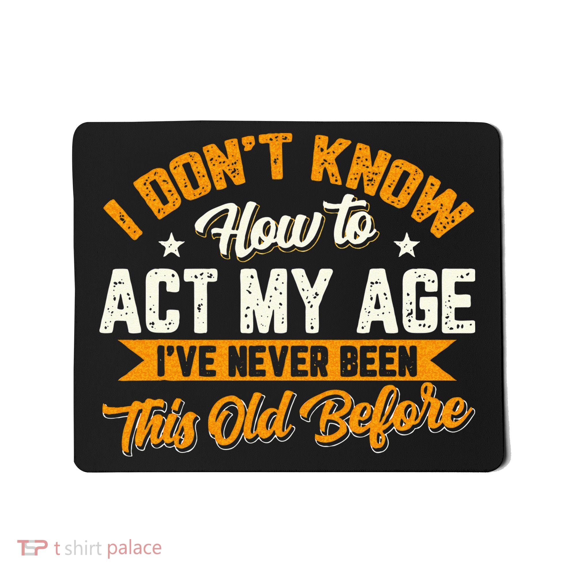 I Dont Know How To Act My Age Ive Never Been This Old Before Mousepad
