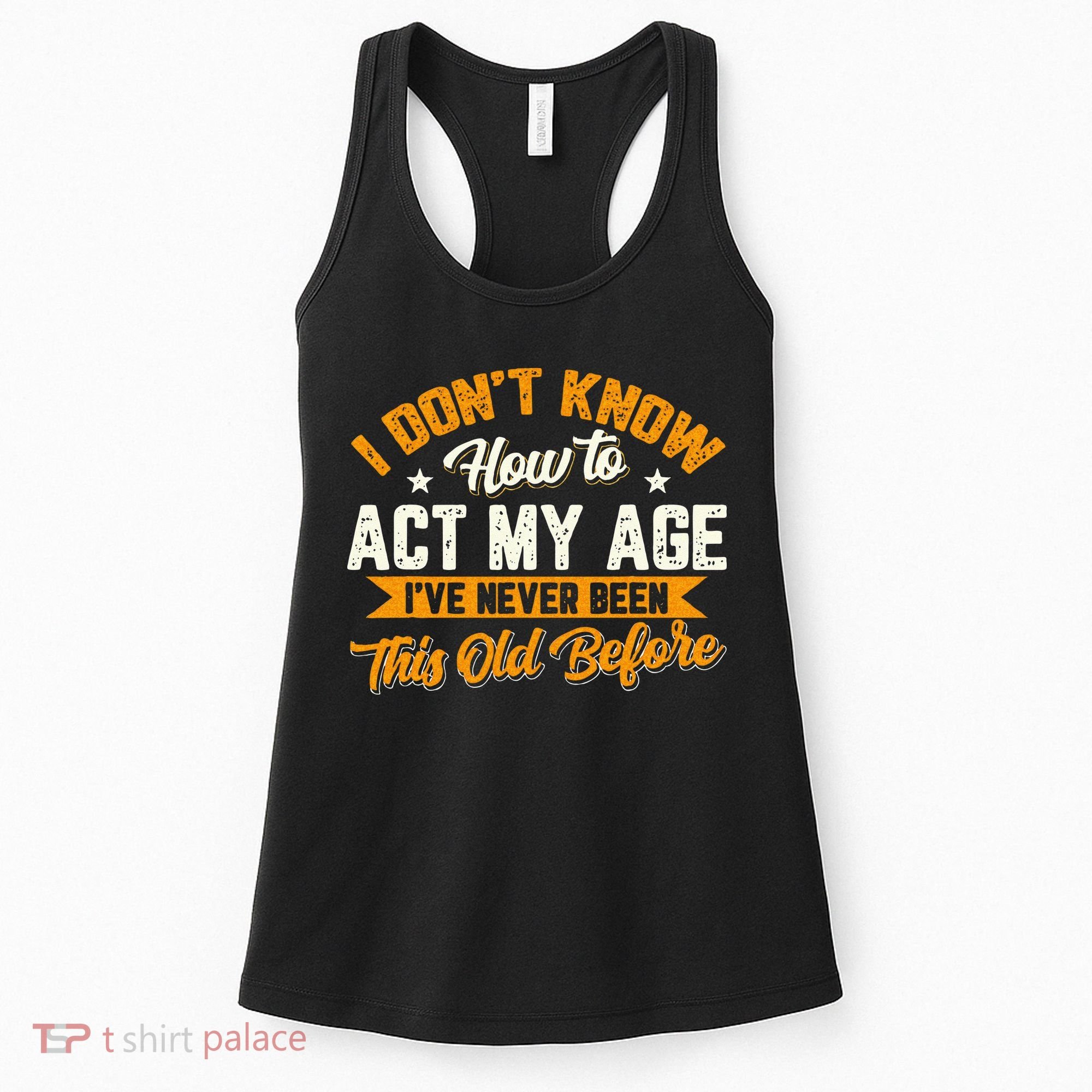 I Dont Know How To Act My Age Ive Never Been This Old Before Women's Tank Top