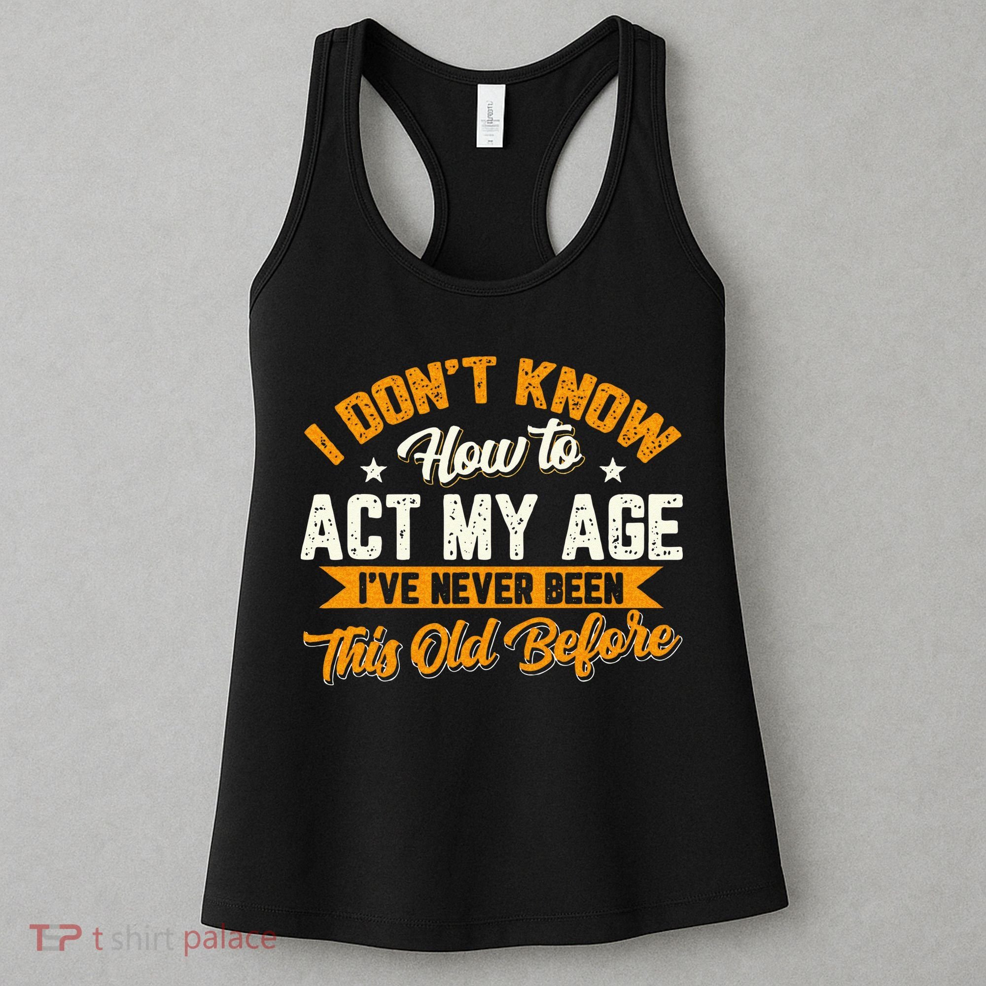 I Dont Know How To Act My Age Ive Never Been This Old Before Women's Tank Top