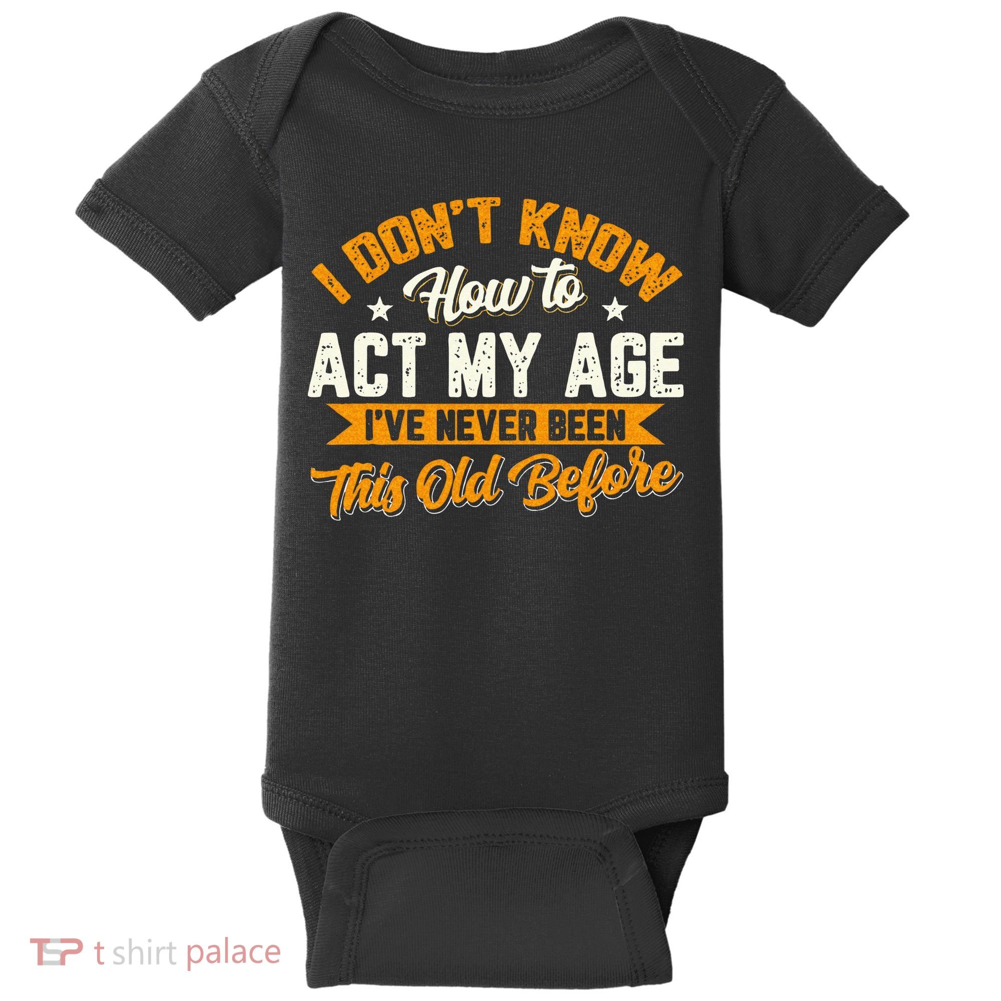 I Dont Know How To Act My Age Ive Never Been This Old Before Baby Bodysuit