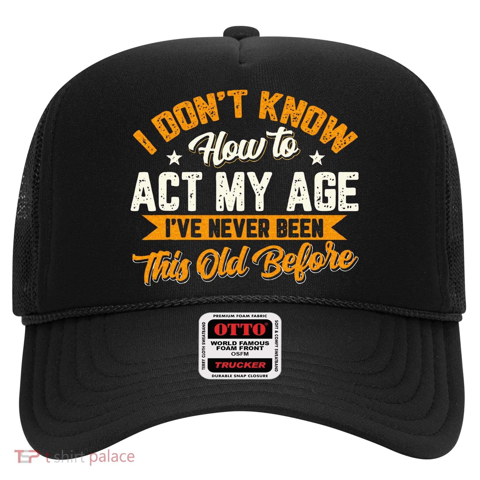 I Dont Know How To Act My Age Ive Never Been This Old Before Hat