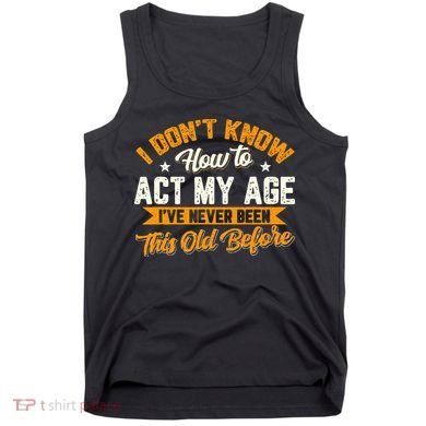 I Dont Know How To Act My Age Ive Never Been This Old Before Tank Top