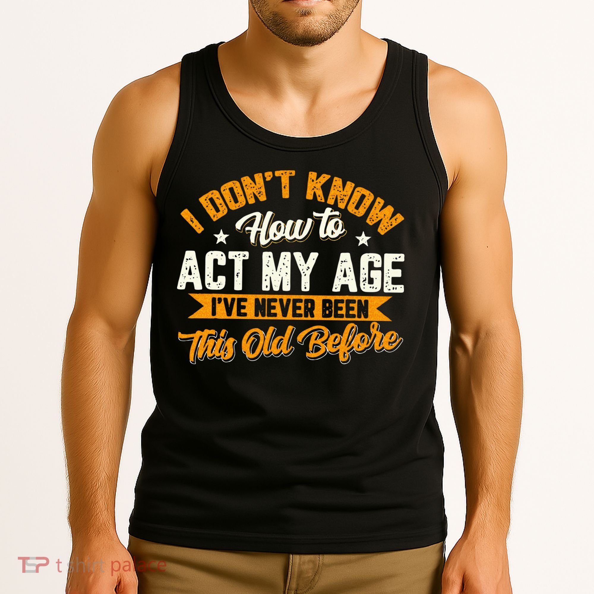 I Dont Know How To Act My Age Ive Never Been This Old Before Tank Top