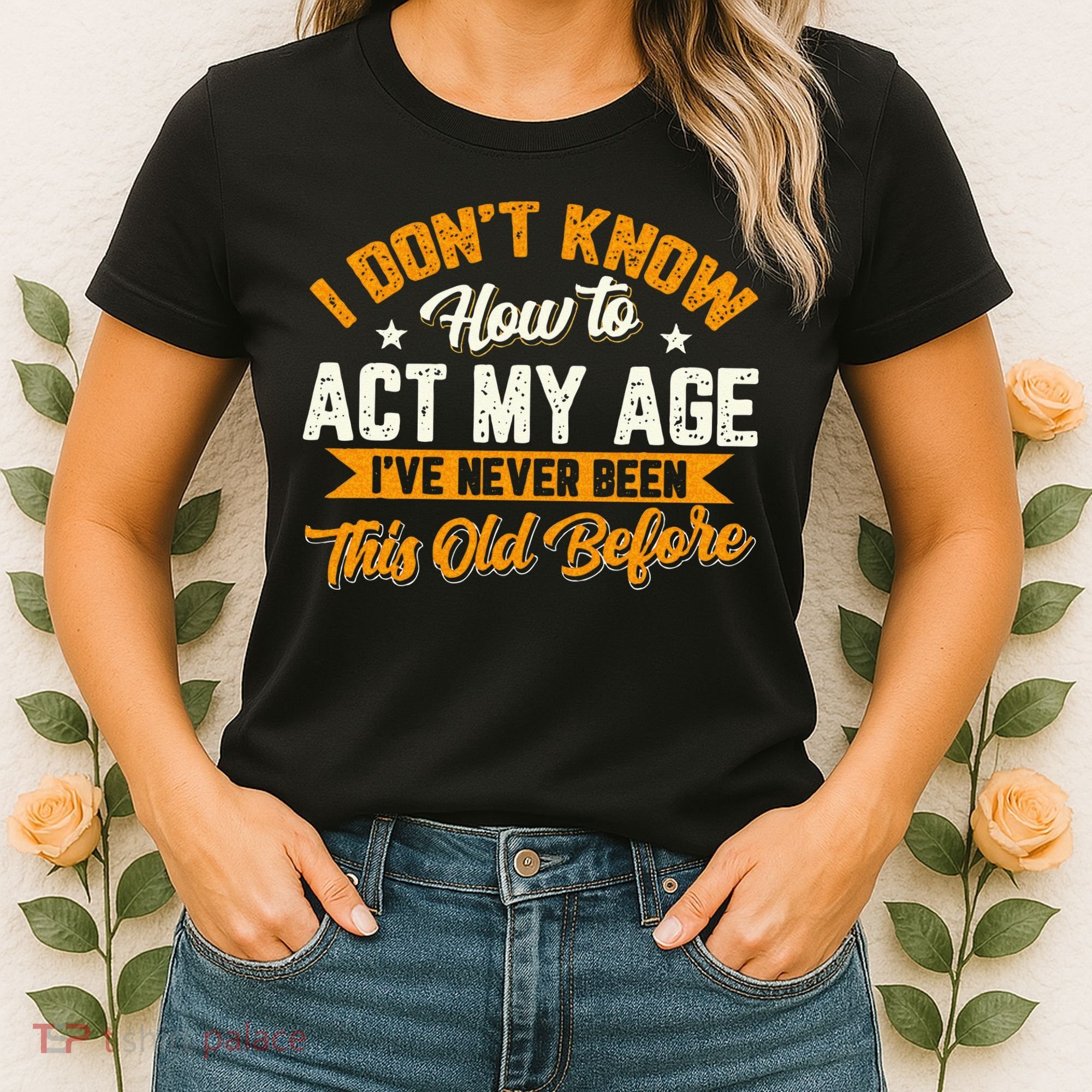 I Dont Know How To Act My Age Ive Never Been This Old Before Women's T-Shirt