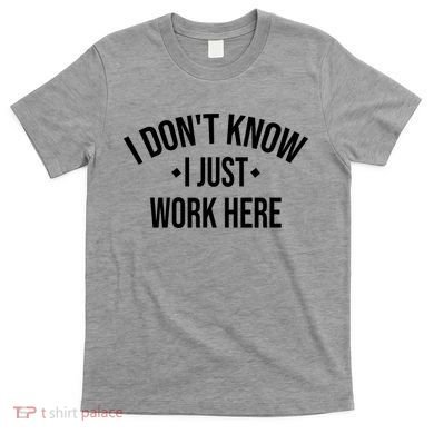 I Dont Know I Just Work Here Funny Jokes Sarcastic T-Shirt