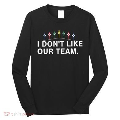 I Don’T Like Our Team Long Sleeve Shirt