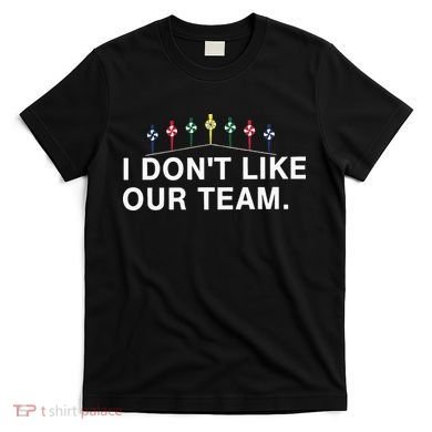 I Don’T Like Our Team T-Shirt