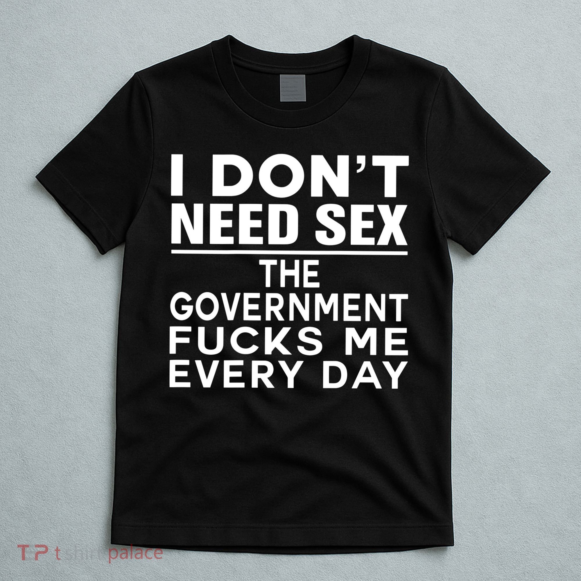 I Dont Need Sex The Government Fucks Me Everyday Funny T-Shirt