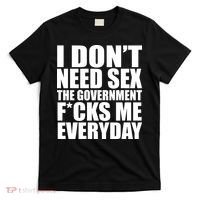 I Dont Need Sex The Goverment Fucks Me Everyday Funny T-Shirt thumb 0