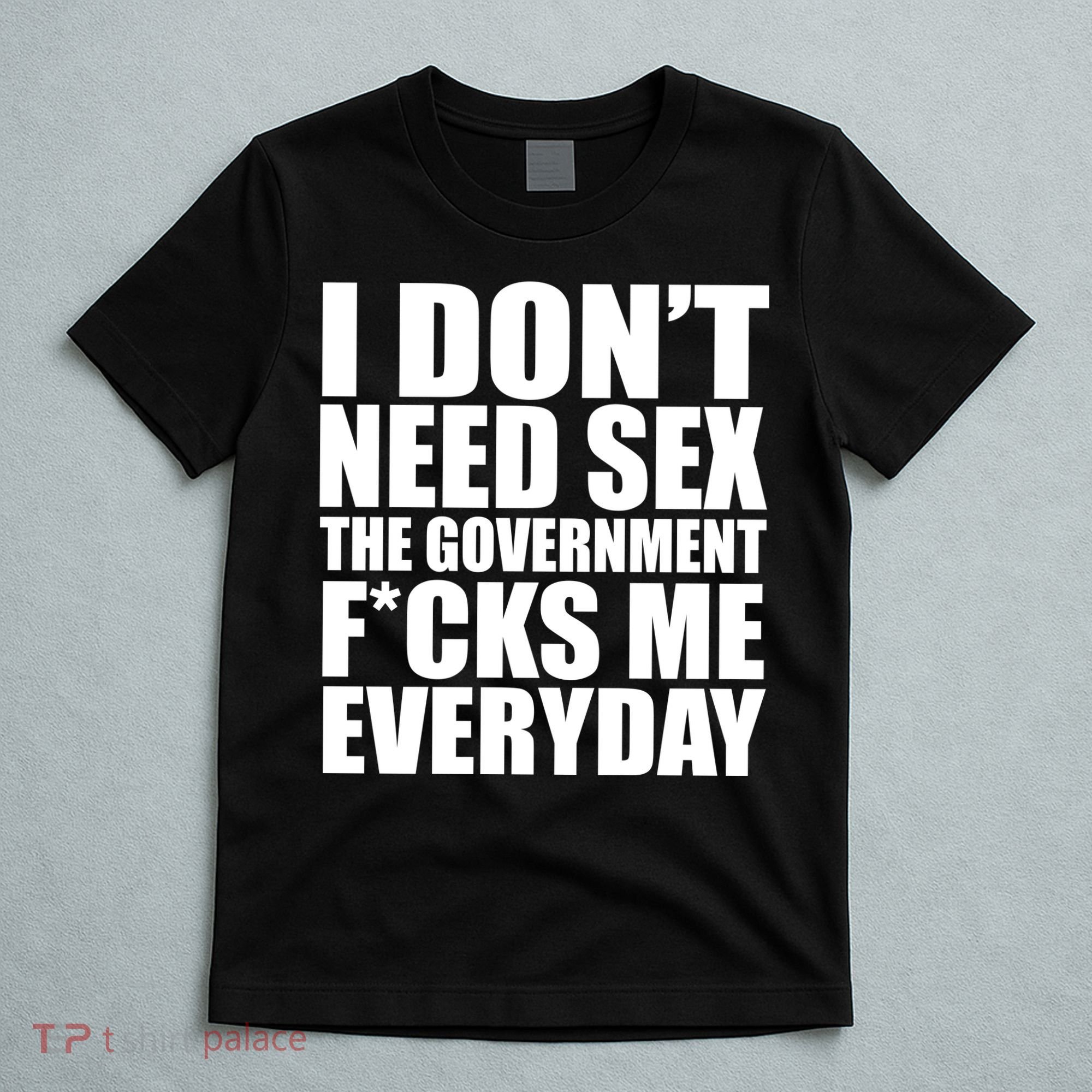I Dont Need Sex The Goverment Fucks Me Everyday Funny T-Shirt