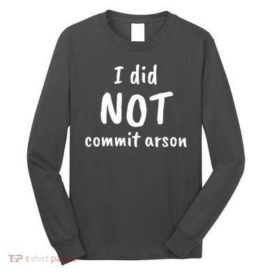I Did Not Commit Arson Quote Long Sleeve Shirt