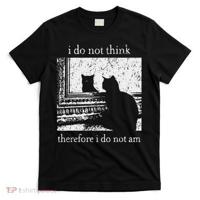 I Do Not Think Therefore I Do Not Am Cat Meme T-Shirt