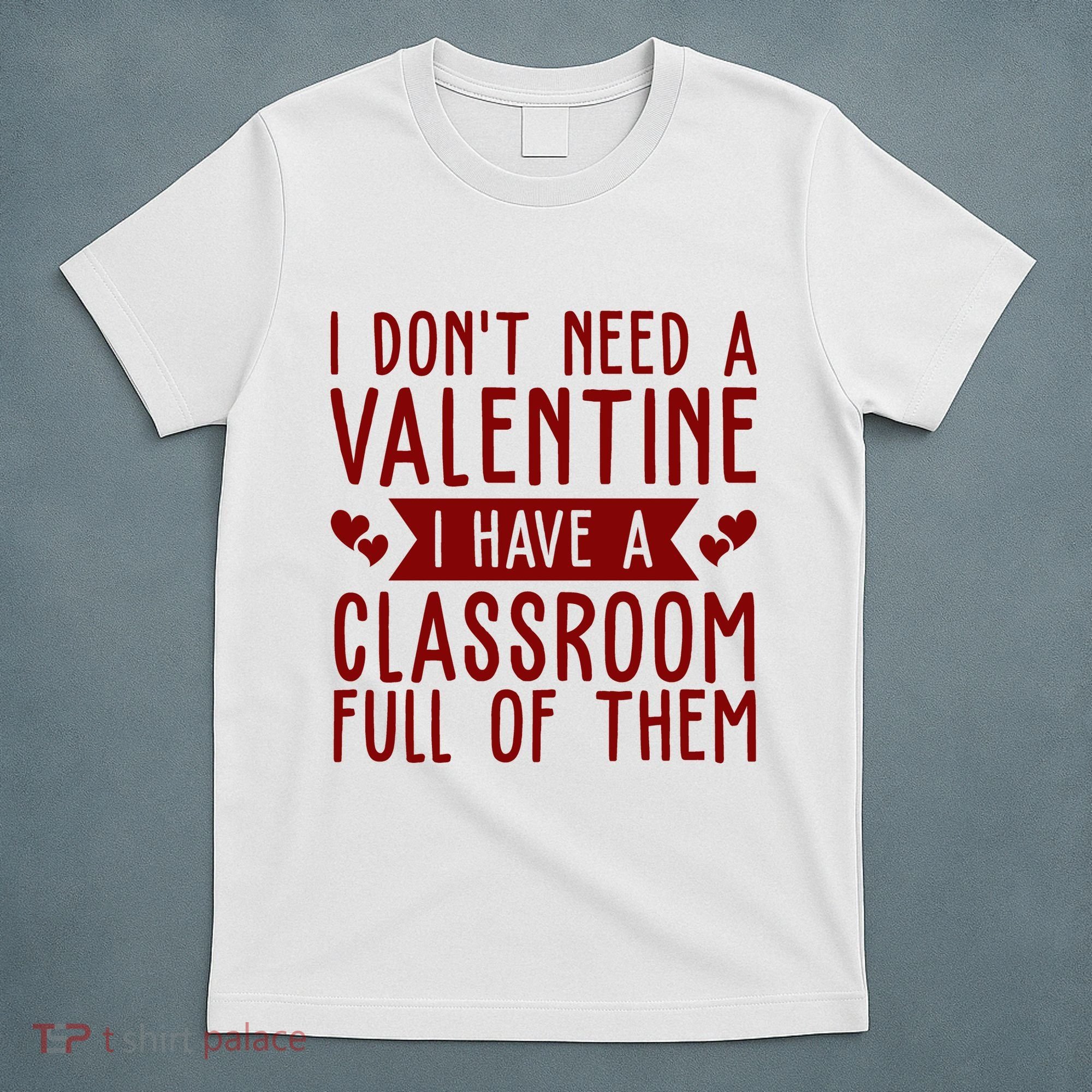 I Dont Need A Valentine I Have A Classroom Full Of Them Teacher T-Shirt