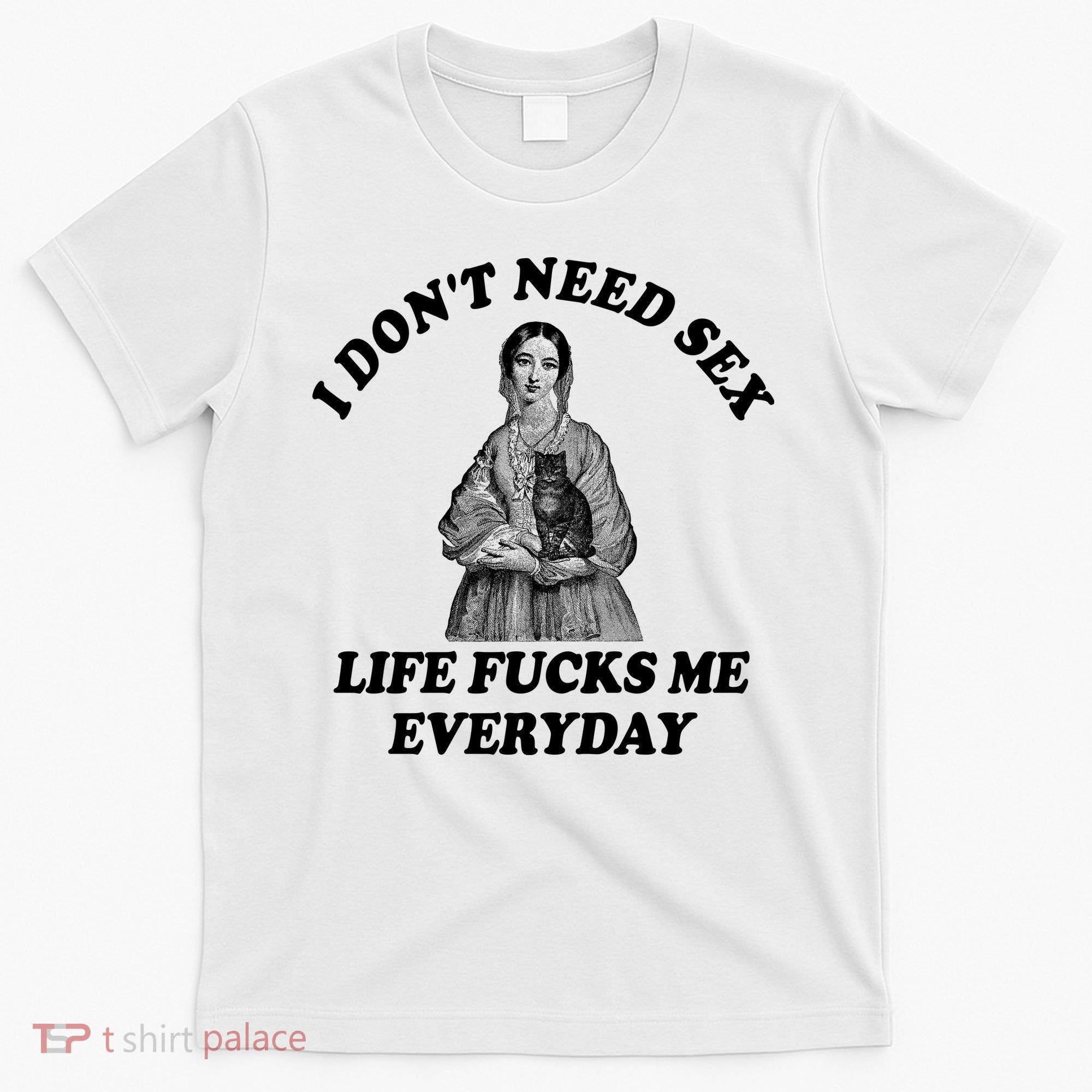 I Dont Need Sex Life Fucks Me Everyday Funny T-Shirt