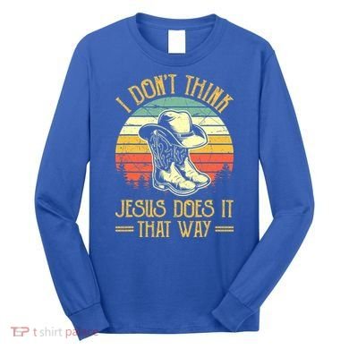 I Don't Think Jesus Does It That Way Southern Western Long Sleeve Shirt