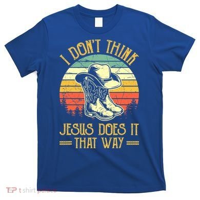 I Don't Think Jesus Does It That Way Southern Western T-Shirt