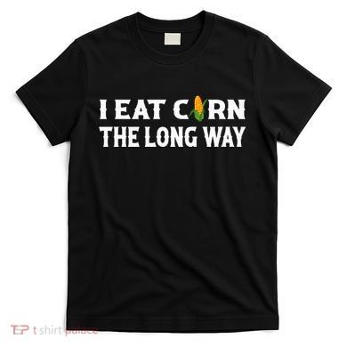 I Eat Corn The Long Way Funny Inappropriate Embarrassing T-Shirt