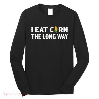 I Eat Corn The Long Way Funny Inappropriate Embarrassing Long Sleeve Shirt