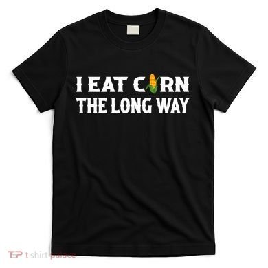 I Eat Corn The Long Way Funny Inappropriate Embarrassing T-Shirt