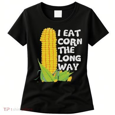 I Eat Corn The Long Way Funny Embarrassing Inappropriate Women's T-Shirt