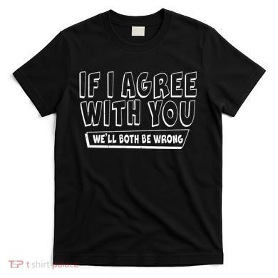 If I Agree With You We'll Both Be Wrong T-Shirt