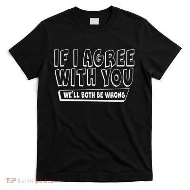If I Agree With You We'll Both Be Wrong T-Shirt