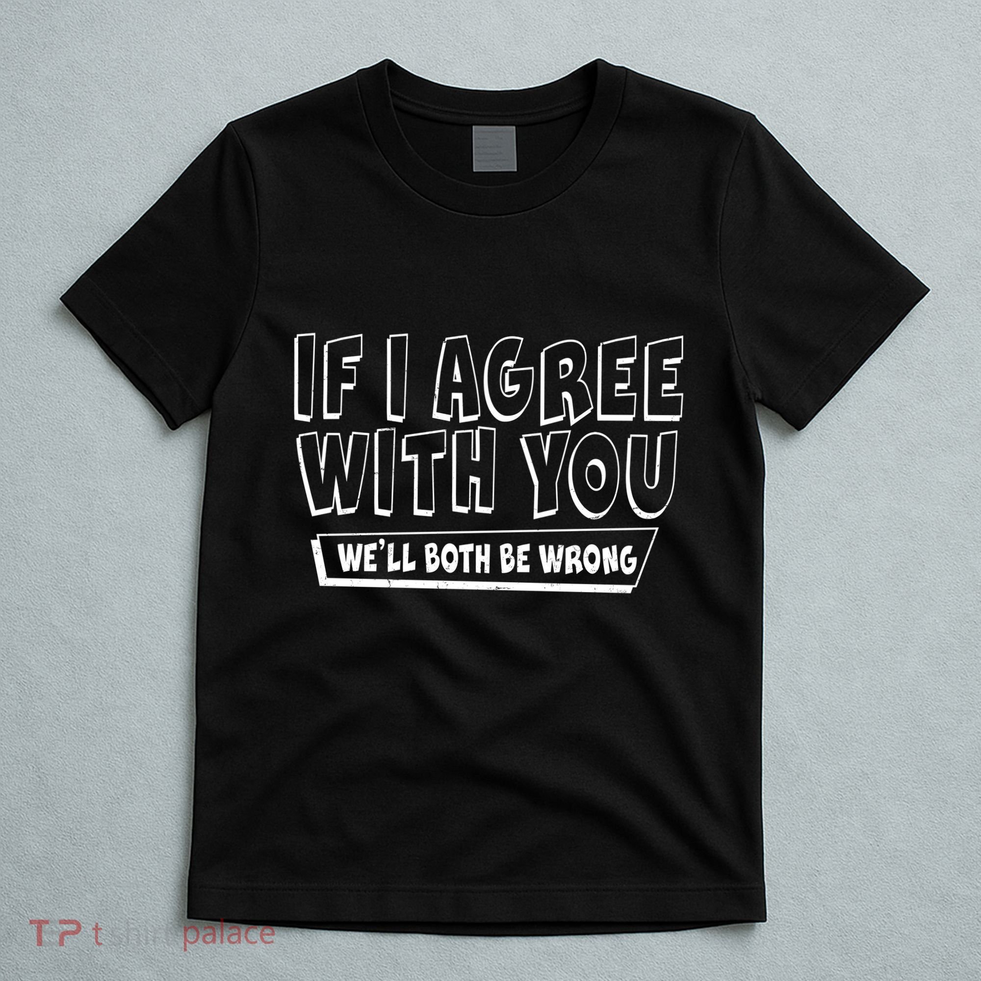 If I Agree With You We'll Both Be Wrong T-Shirt