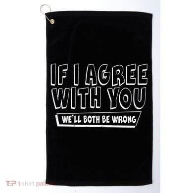 If I Agree With You We'll Both Be Wrong Golf Towel